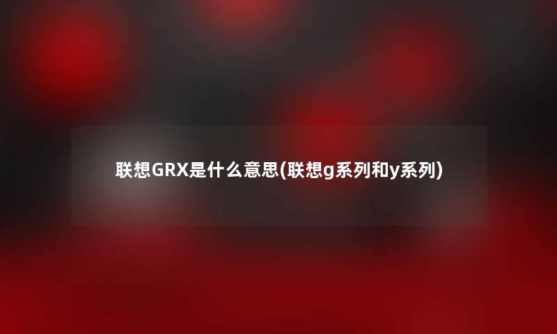 联想GRX是什么意思(联想g系列和y系列)