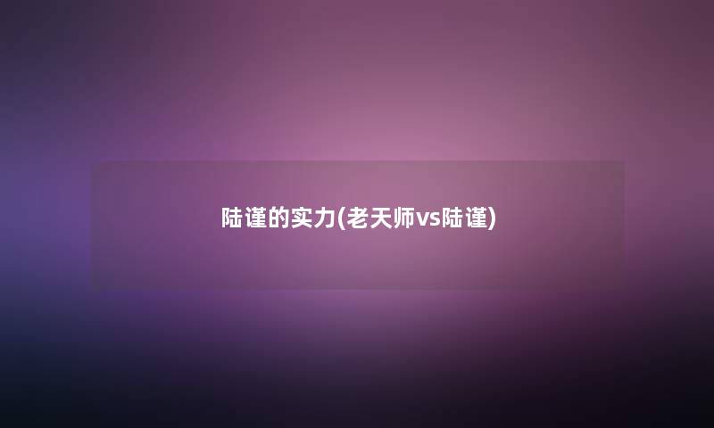 陆谨的实力(老天师vs陆谨)