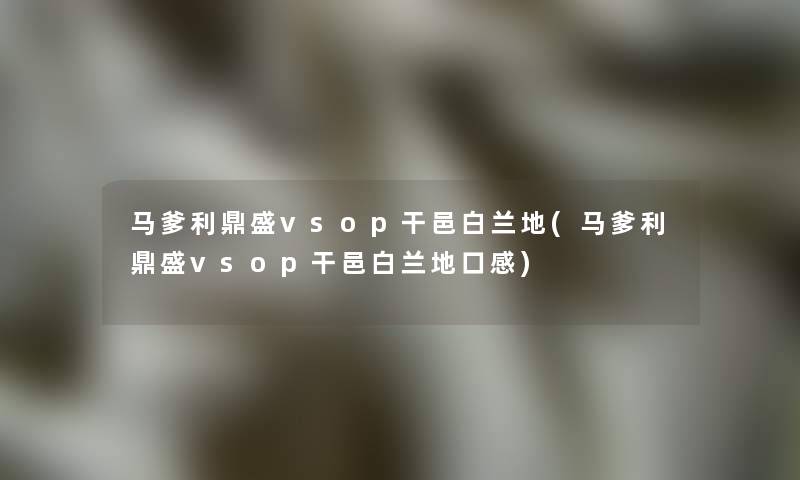 马爹利鼎盛vsop干邑白兰地(马爹利鼎盛vsop干邑白兰地口感)