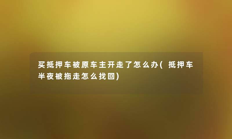 买抵押车被原车主开走了怎么办(抵押车半夜被拖走怎么找回)