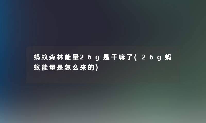 蚂蚁森林能量26g是干嘛了(26g蚂蚁能量是怎么来的)