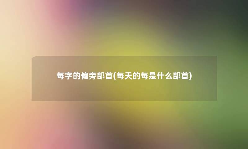 每字的偏旁部首(每天的每是什么部首)