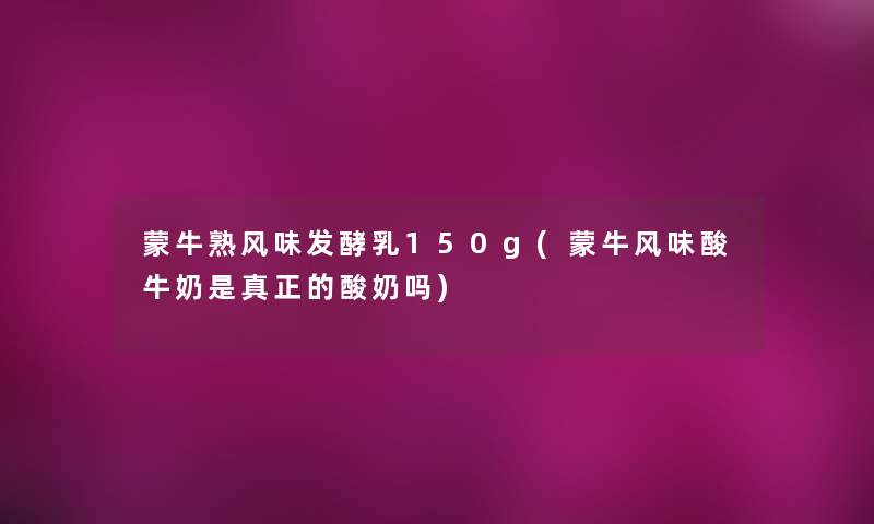 蒙牛熟风味发酵乳150g(蒙牛风味酸牛奶是真正的酸奶吗)