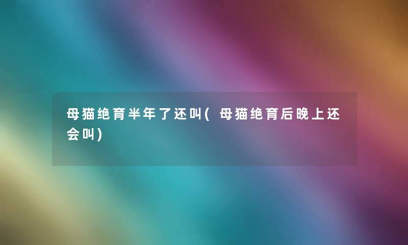 母猫绝育半年了还叫(母猫绝育后晚上还会叫)