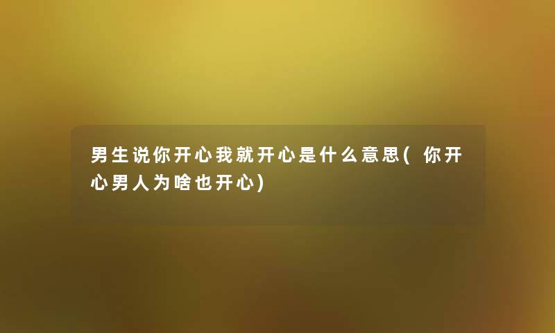 男生说你开心我就开心是什么意思(你开心男人为啥也开心)