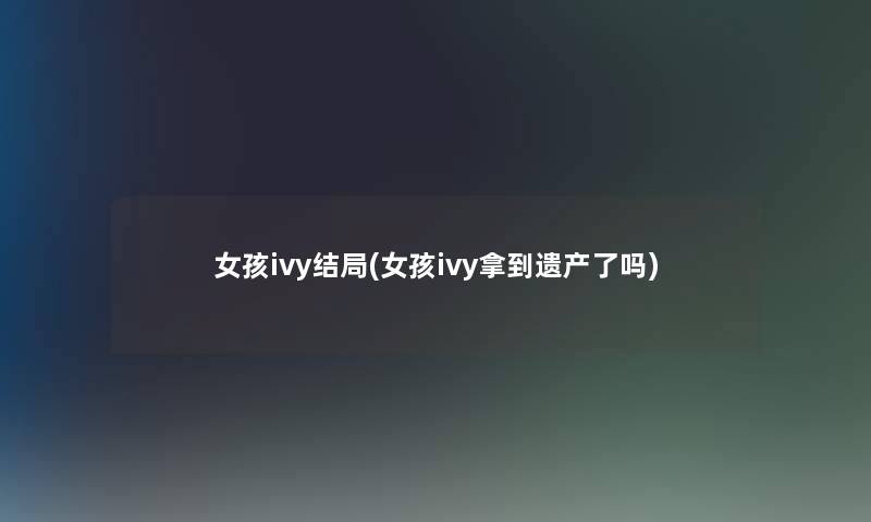 女孩ivy结局(女孩ivy拿到遗产了吗)