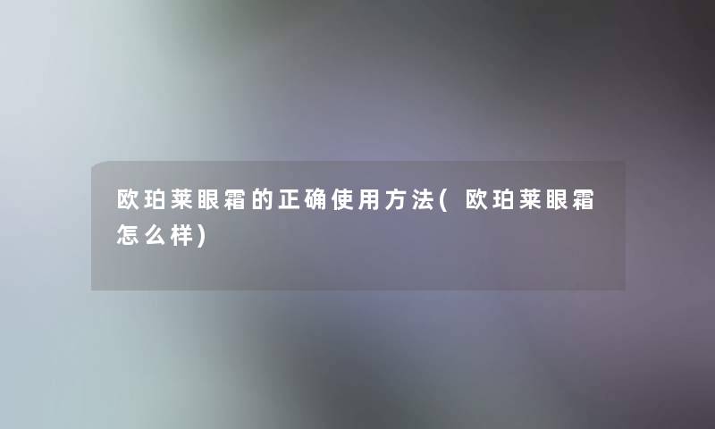 欧珀莱眼霜的正确使用方法(欧珀莱眼霜怎么样)