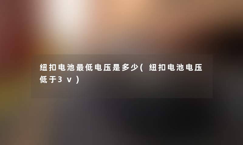 纽扣电池低电压是多少(纽扣电池电压低于3v)