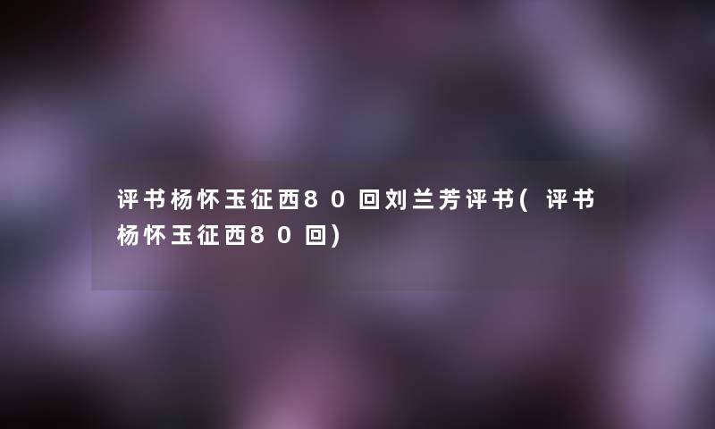 评书杨怀玉征西80回刘兰芳评书(评书杨怀玉征西80回)