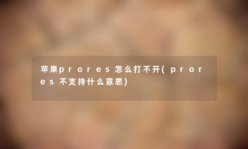 苹果prores怎么打不开(prores不支持什么意思)