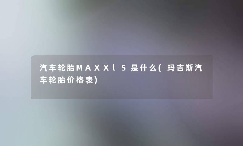 汽车轮胎MAXXlS是什么(玛吉斯汽车轮胎价格表)