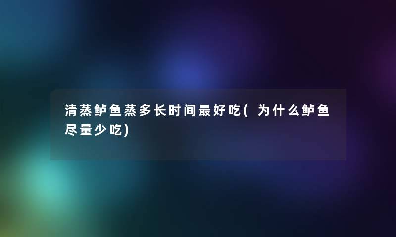 清蒸鲈鱼蒸多长时间好吃(为什么鲈鱼尽量少吃)