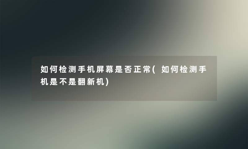 如何检测手机屏幕是否正常(如何检测手机是不是翻新机)