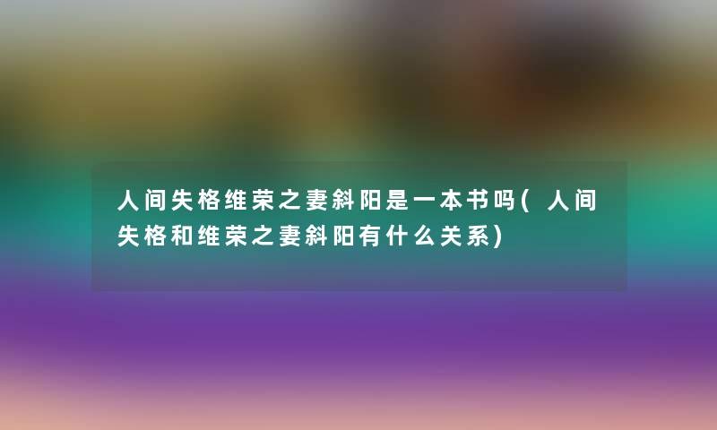 人间失格维荣之妻斜阳是一本书吗(人间失格和维荣之妻斜阳有什么关系