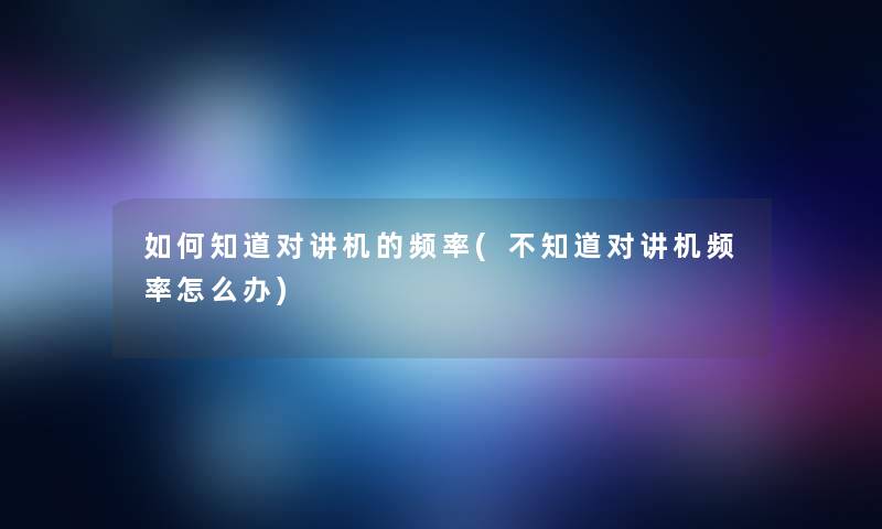 如何知道对讲机的频率(不知道对讲机频率怎么办)