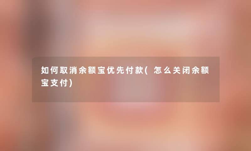 如何取消余额宝优先付款(怎么关闭余额宝支付)