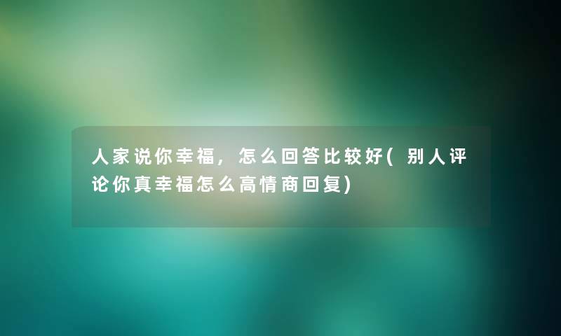 人家说你幸福,怎么回答比较好(别人评论你真幸福怎么高情商回复)