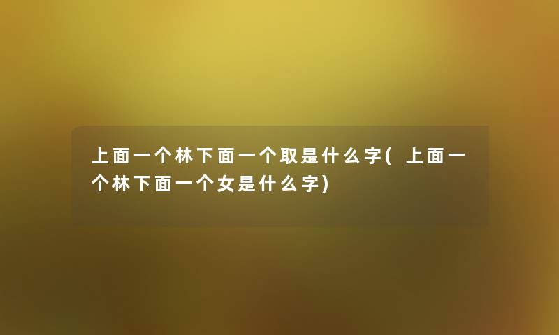 上面一个林下面一个取是什么字(上面一个林下面一个女是什么字)