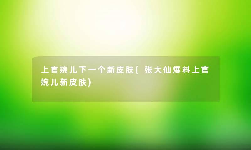 上官婉儿下一个新皮肤(张大仙爆料上官婉儿新皮肤)