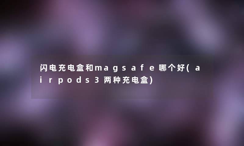 闪电充电盒和magsafe哪个好(airpods3两种充电盒)