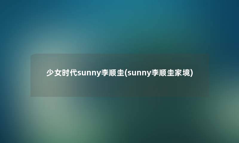 少女时代sunny李顺圭(sunny李顺圭家境)