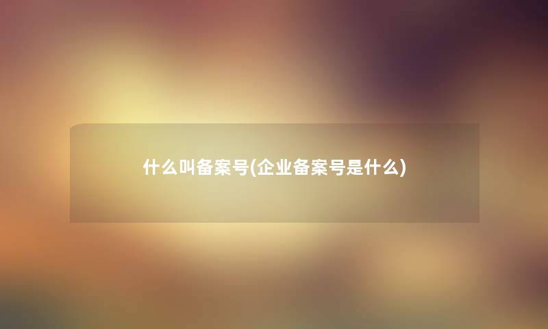 什么叫备案号(企业备案号是什么)