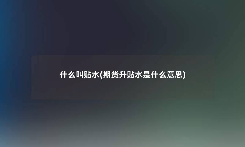 什么叫贴水(期货升贴水是什么意思)