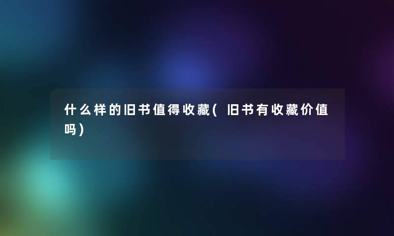 什么样的旧书值得收藏(旧书有收藏价值吗)