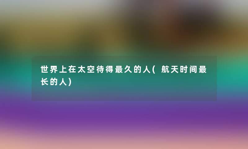 世界上在太空待得久的人(航天时间长的人)