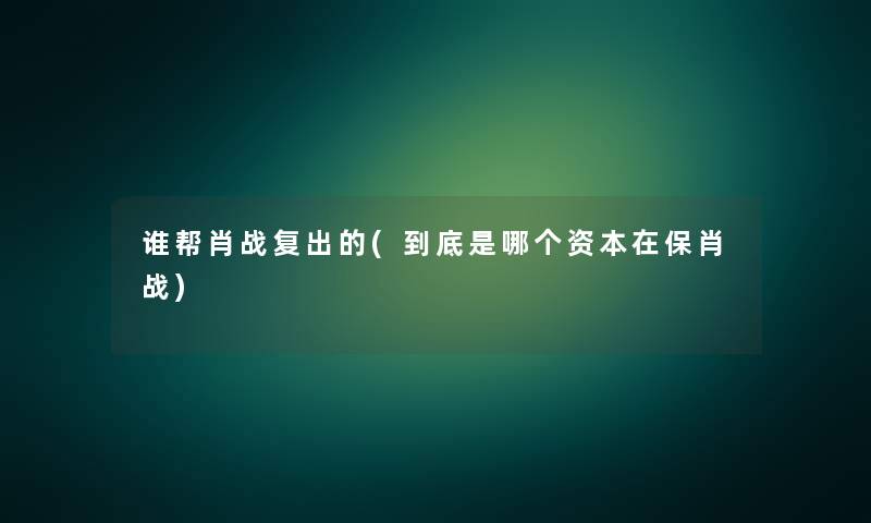 谁帮肖战复出的(到底是哪个资本在保肖战)