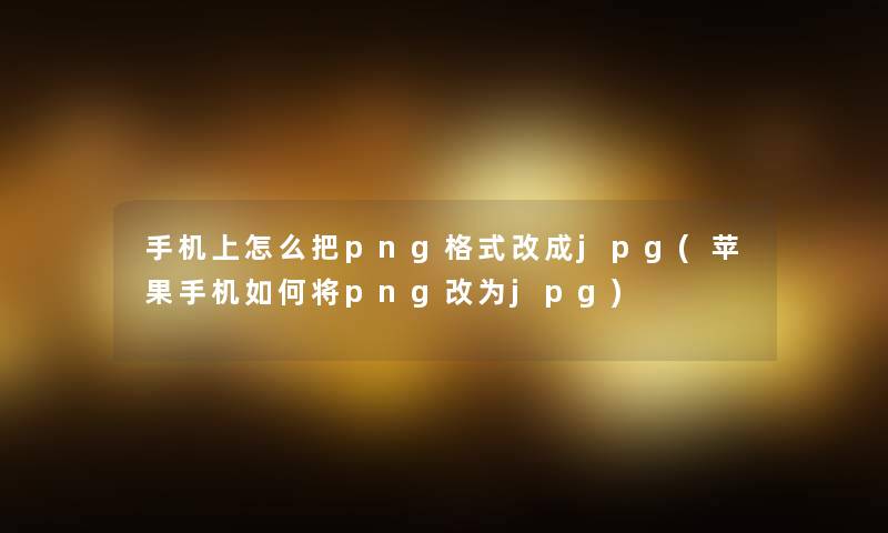 手机上怎么把png格式改成jpg(苹果手机如何将png改为jpg)