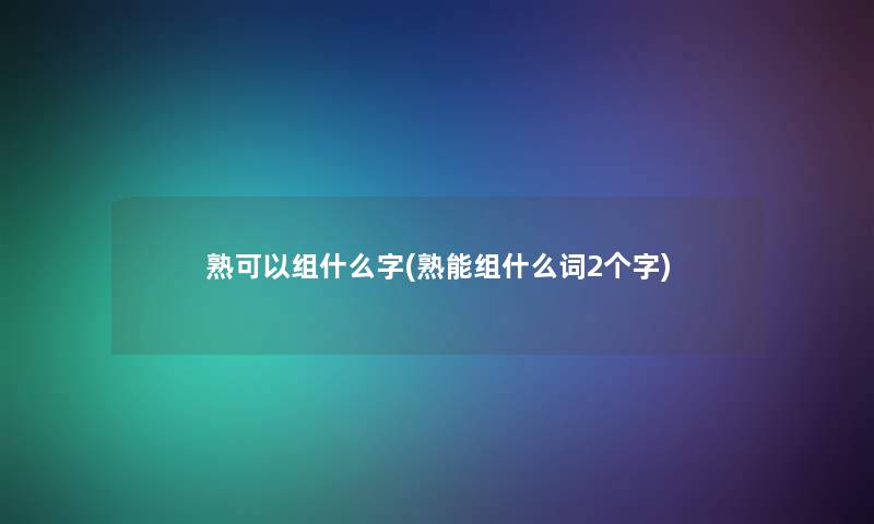 熟可以组什么字(熟能组什么词2个字)