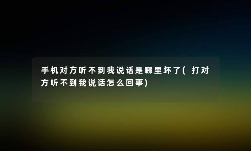 手机对方听不到我说话是哪里坏了(打对方听不到我说话怎么回事)