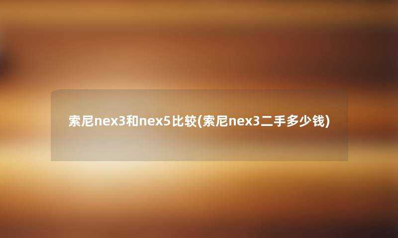 索尼nex3和nex5比较(索尼nex3二手多少钱)