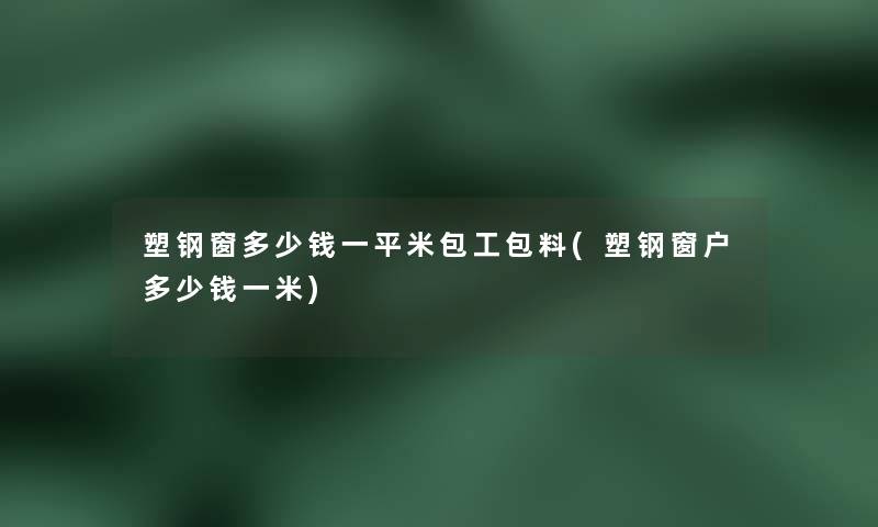 塑钢窗多少钱一平米包工包料(塑钢窗户多少钱一米)