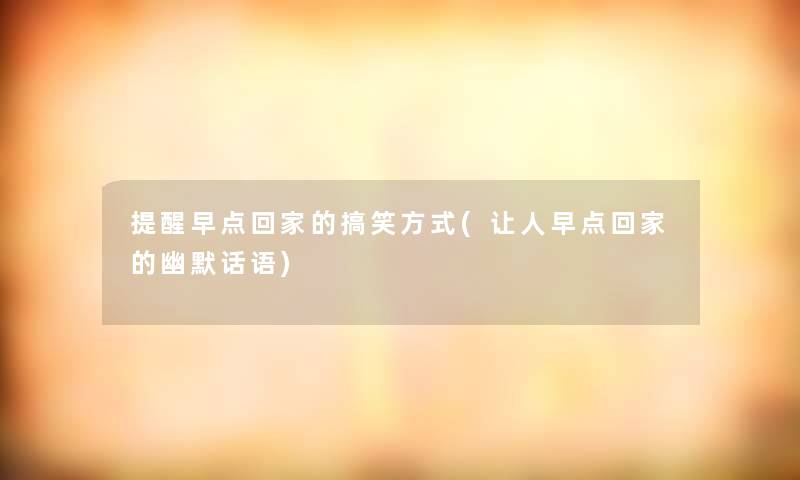 提醒早点回家的搞笑方式(让人早点回家的幽默话语)