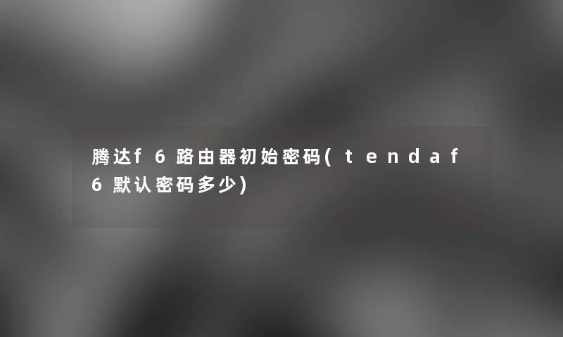 腾达f6路由器初始密码(tendaf6默认密码多少)