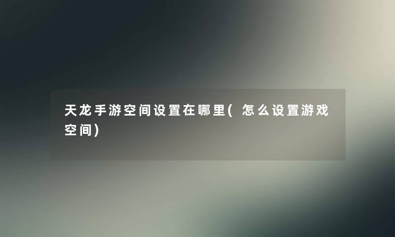 天龙手游空间设置在哪里(怎么设置游戏空间)