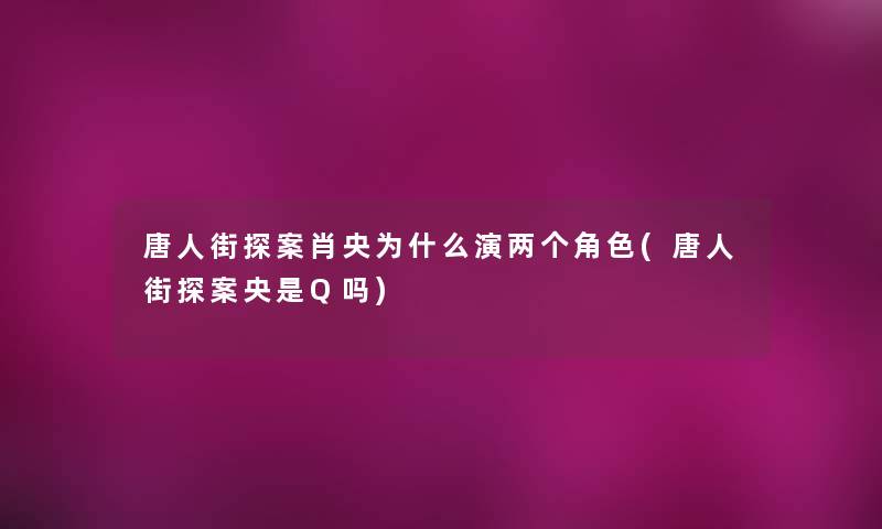 唐人街探案肖央为什么演两个角色(唐人街探案央是Q吗)