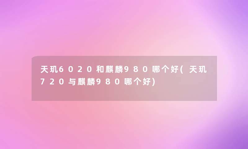 天玑6020和麒麟980哪个好(天玑720与麒麟980哪个好)