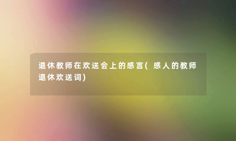 退休教师在欢送会上的感言(感人的教师退休欢送词)