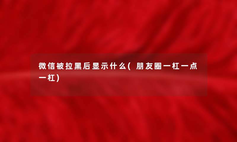 微信被拉黑后显示什么(朋友圈一杠一点一杠)