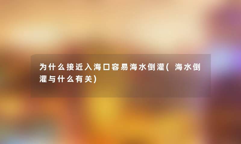 为什么接近入海口容易海水倒灌(海水倒灌与什么有关)