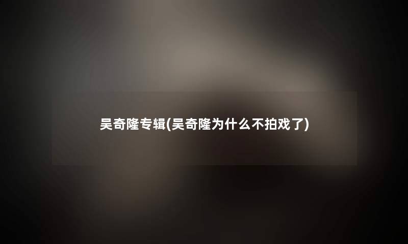 吴奇隆专辑(吴奇隆为什么不拍戏了)