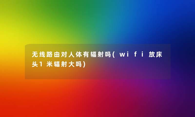 无线路由对人体有辐射吗(wifi放床头1米辐射大吗)