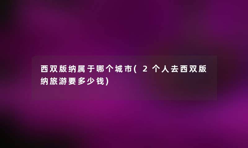 西双版纳属于哪个城市(2个人去西双版纳旅游要多少钱)