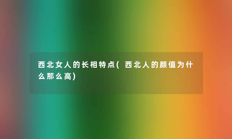 西北女人的长相特点(西北人的颜值为什么那么高)