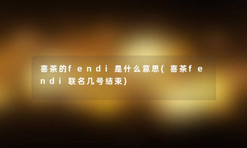 喜茶的fendi是什么意思(喜茶fendi联名几号结束)