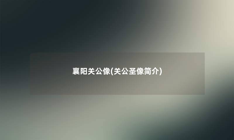 襄阳关公像(关公圣像简介)