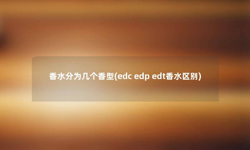 香水分为几个香型(edc edp edt香水区别)